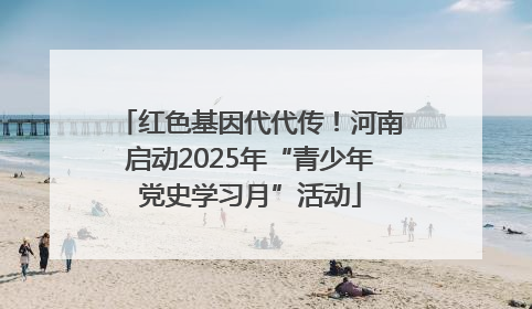 红色基因代代传！河南启动2025年“青少年党史学习月”活动